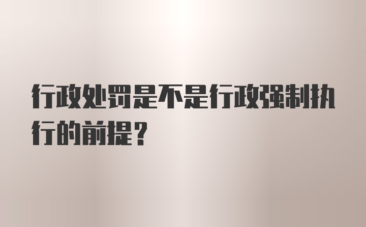行政处罚是不是行政强制执行的前提？