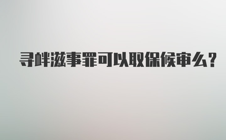 寻衅滋事罪可以取保候审么？