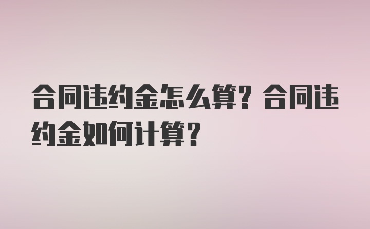 合同违约金怎么算？合同违约金如何计算？