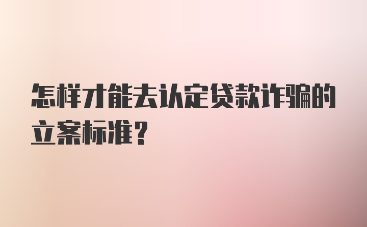 怎样才能去认定贷款诈骗的立案标准?