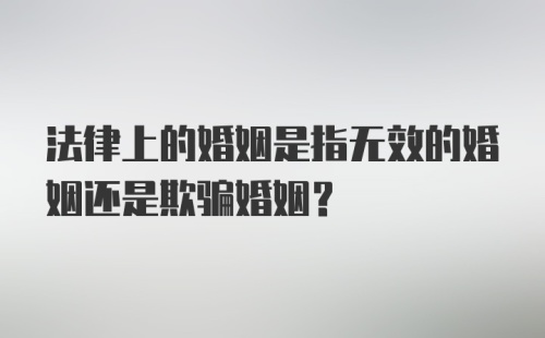 法律上的婚姻是指无效的婚姻还是欺骗婚姻？