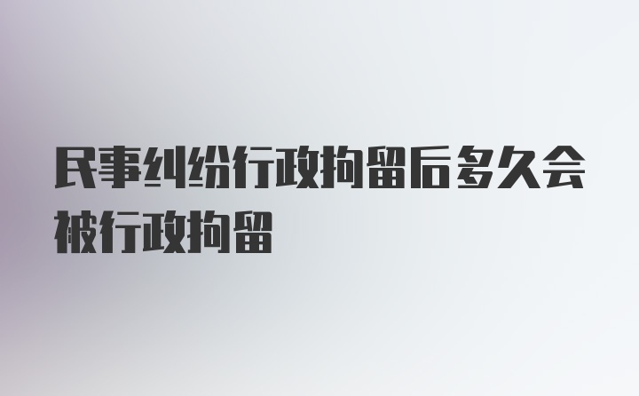 民事纠纷行政拘留后多久会被行政拘留