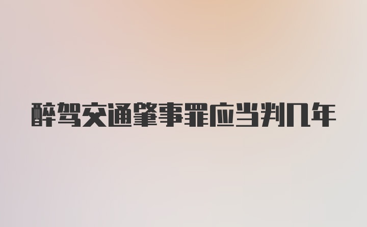 醉驾交通肇事罪应当判几年