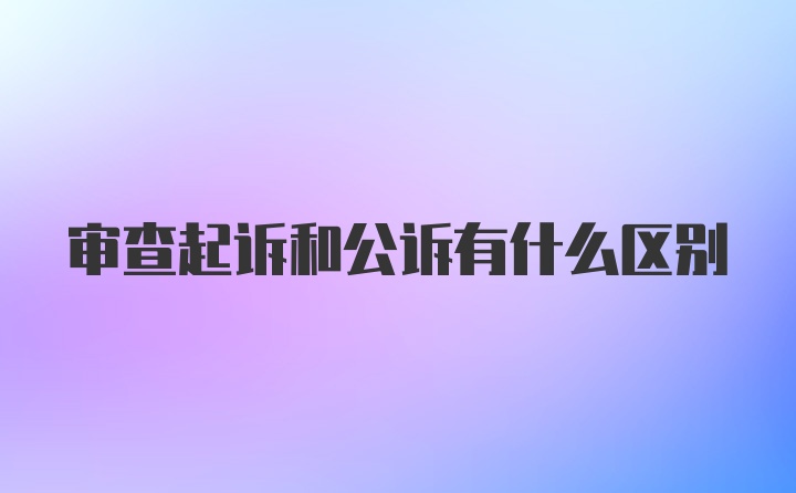 审查起诉和公诉有什么区别