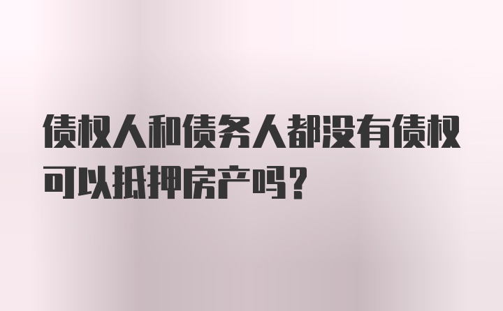 债权人和债务人都没有债权可以抵押房产吗?