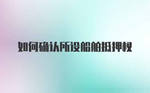 如何确认所设船舶抵押权