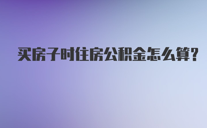 买房子时住房公积金怎么算？