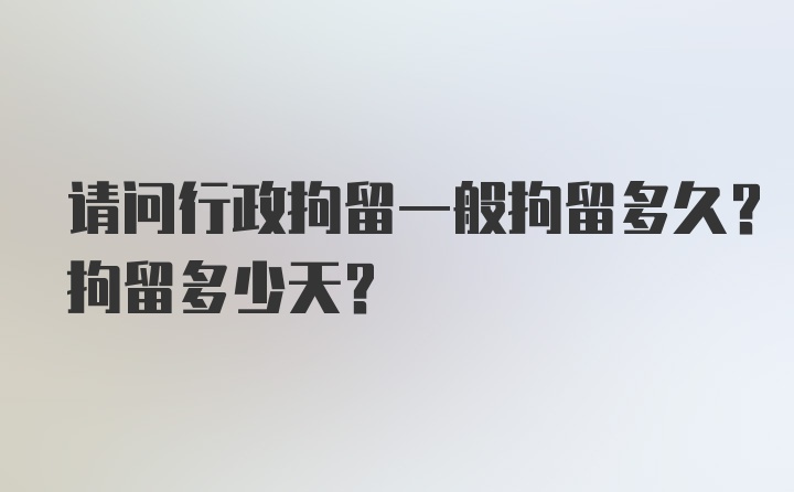 请问行政拘留一般拘留多久？拘留多少天？