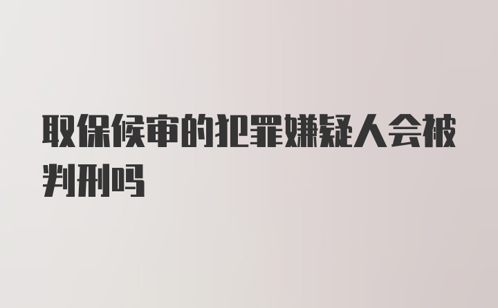 取保候审的犯罪嫌疑人会被判刑吗