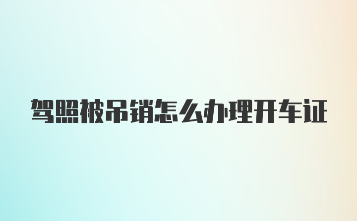 驾照被吊销怎么办理开车证