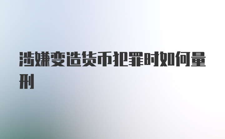 涉嫌变造货币犯罪时如何量刑