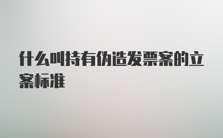 什么叫持有伪造发票案的立案标准