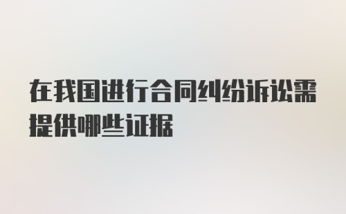 在我国进行合同纠纷诉讼需提供哪些证据