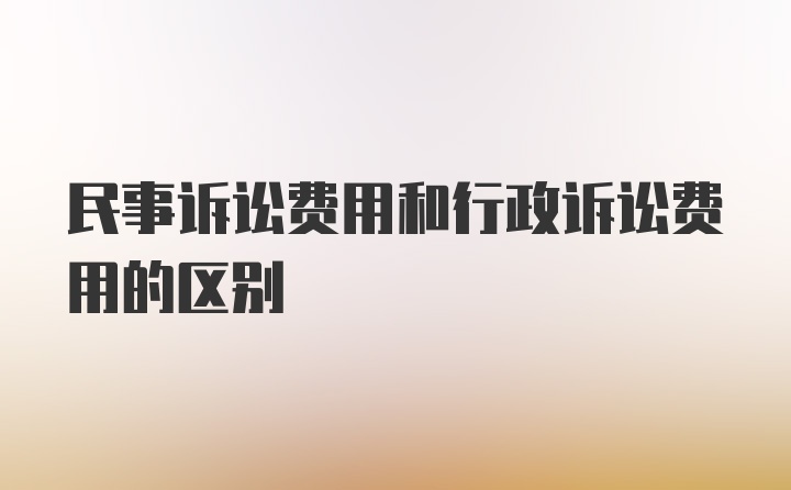 民事诉讼费用和行政诉讼费用的区别