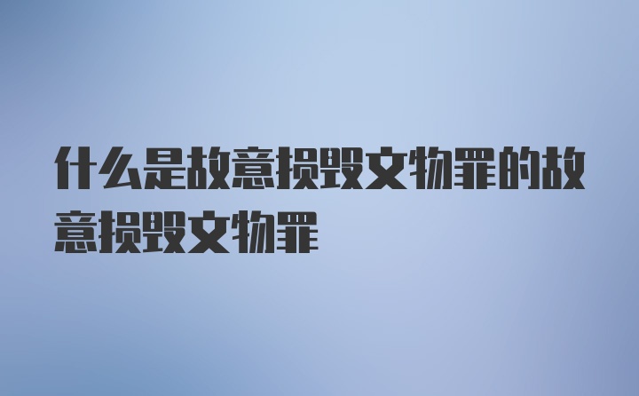 什么是故意损毁文物罪的故意损毁文物罪