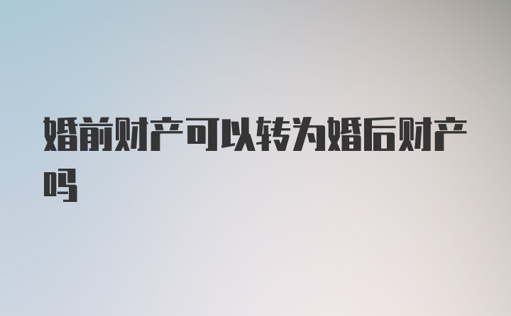 婚前财产可以转为婚后财产吗