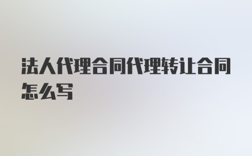 法人代理合同代理转让合同怎么写