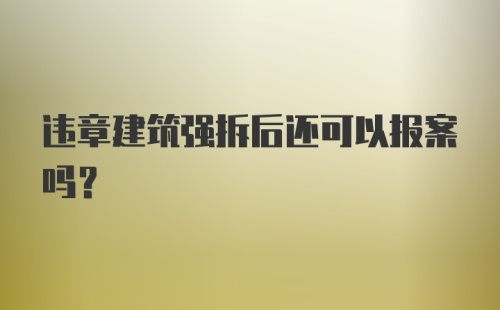 违章建筑强拆后还可以报案吗？