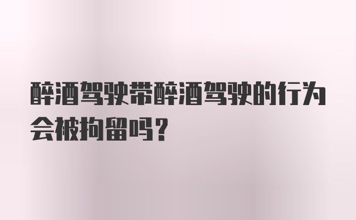 醉酒驾驶带醉酒驾驶的行为会被拘留吗？