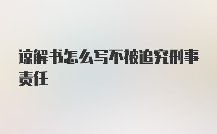 谅解书怎么写不被追究刑事责任