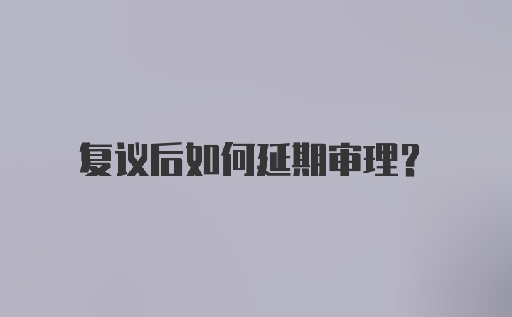 复议后如何延期审理？