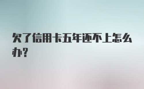 欠了信用卡五年还不上怎么办?