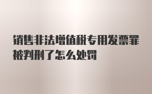 销售非法增值税专用发票罪被判刑了怎么处罚