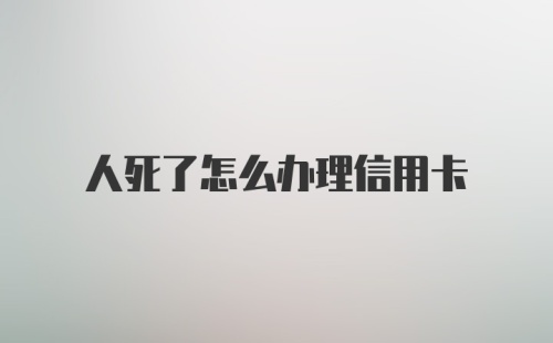 人死了怎么办理信用卡