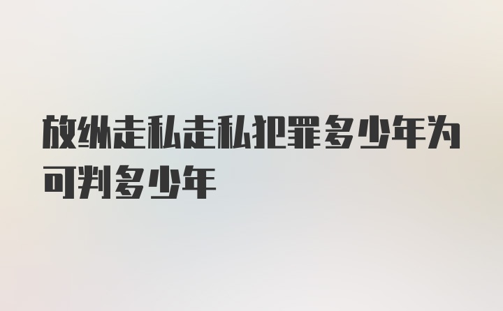 放纵走私走私犯罪多少年为可判多少年