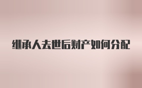 继承人去世后财产如何分配