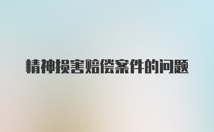 精神损害赔偿案件的问题