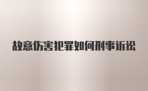 故意伤害犯罪如何刑事诉讼