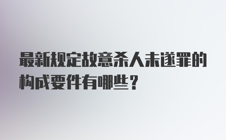 最新规定故意杀人未遂罪的构成要件有哪些？