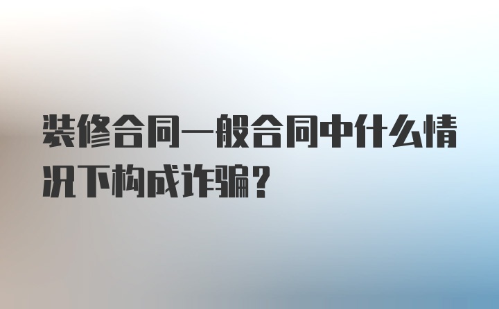 装修合同一般合同中什么情况下构成诈骗？