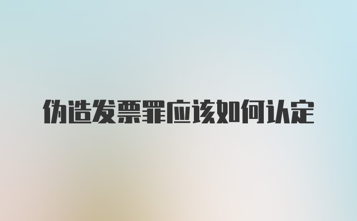 伪造发票罪应该如何认定