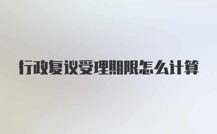 行政复议受理期限怎么计算