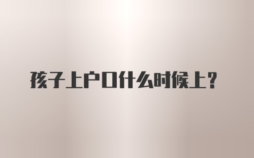 孩子上户口什么时候上？