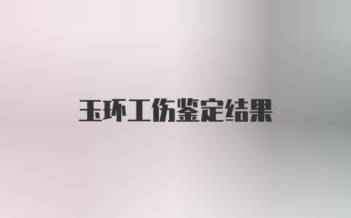 玉环工伤鉴定结果