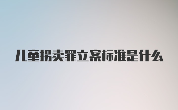 儿童拐卖罪立案标准是什么