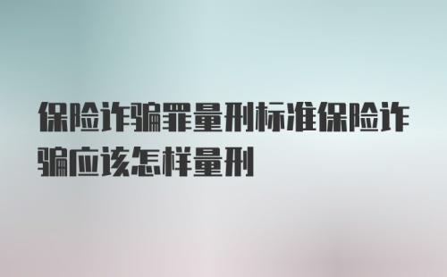 保险诈骗罪量刑标准保险诈骗应该怎样量刑