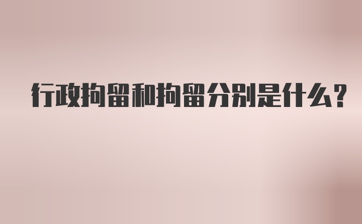 行政拘留和拘留分别是什么？