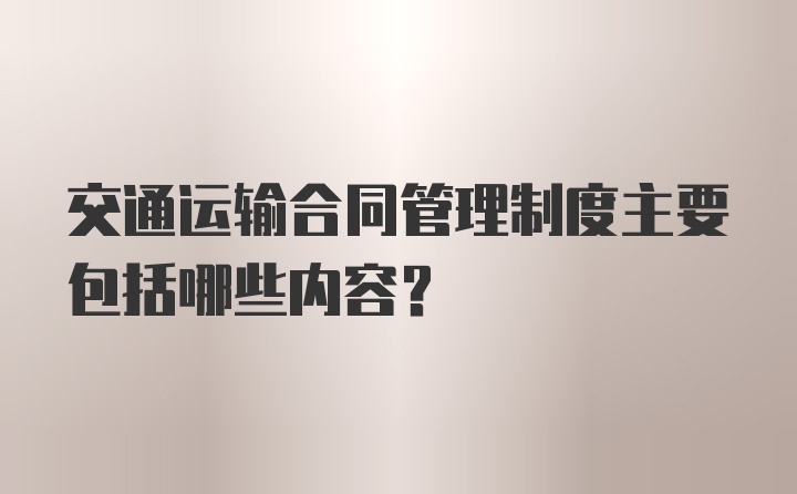 交通运输合同管理制度主要包括哪些内容？