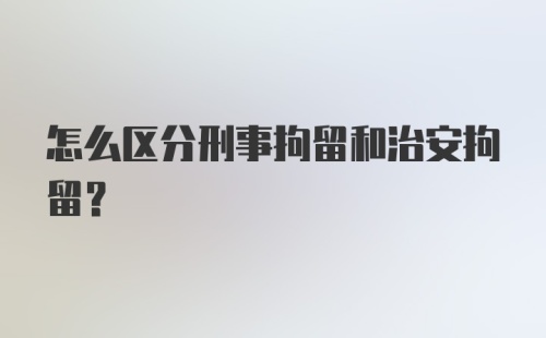 怎么区分刑事拘留和治安拘留？