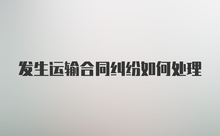 发生运输合同纠纷如何处理