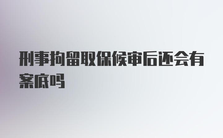 刑事拘留取保候审后还会有案底吗