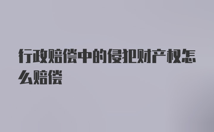 行政赔偿中的侵犯财产权怎么赔偿