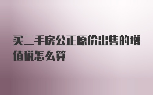 买二手房公正原价出售的增值税怎么算