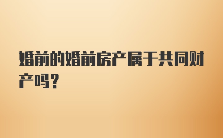 婚前的婚前房产属于共同财产吗？