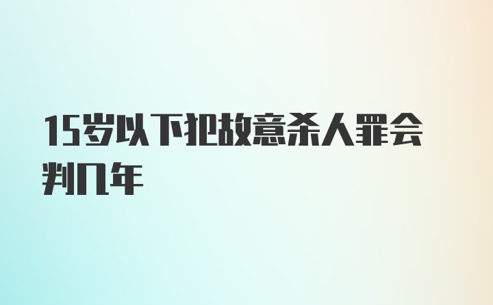 15岁以下犯故意杀人罪会判几年