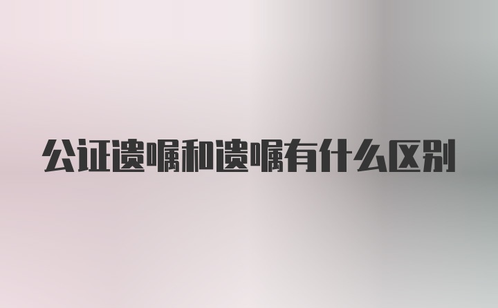 公证遗嘱和遗嘱有什么区别